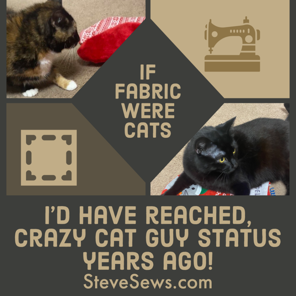 If fabric were cats I’d have reached, crazy cat guy status years ago!