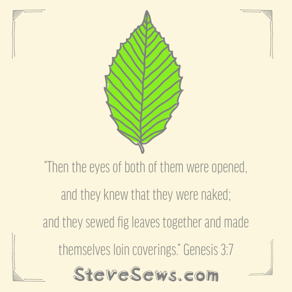 “Then the eyes of both of them were opened, and they knew that they were naked; and they sewed fig leaves together and made themselves loin coverings.” ‭‭Genesis‬ ‭3:7‬