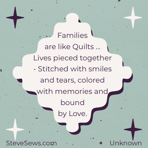 Families are like Quilts …  Lives pieced together - Stitched with smiles and tears, colored with memories and bound by Love.