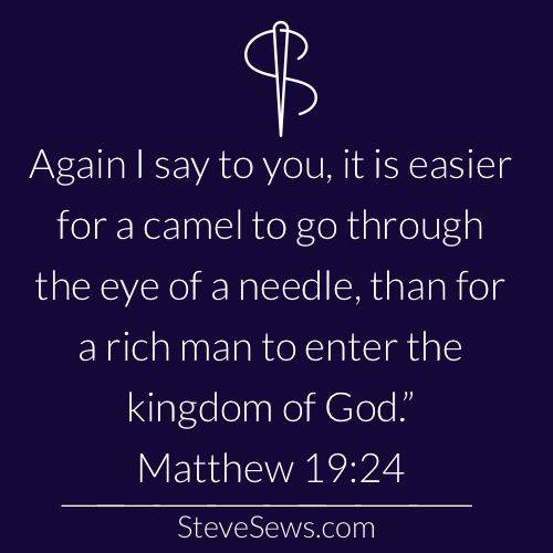 Again I say to you, it is easier for a camel to go through the eye of a needle, than for a rich man to enter the kingdom of God.” Matthew‬ ‭19:24‬ (Sewing in the Bible)