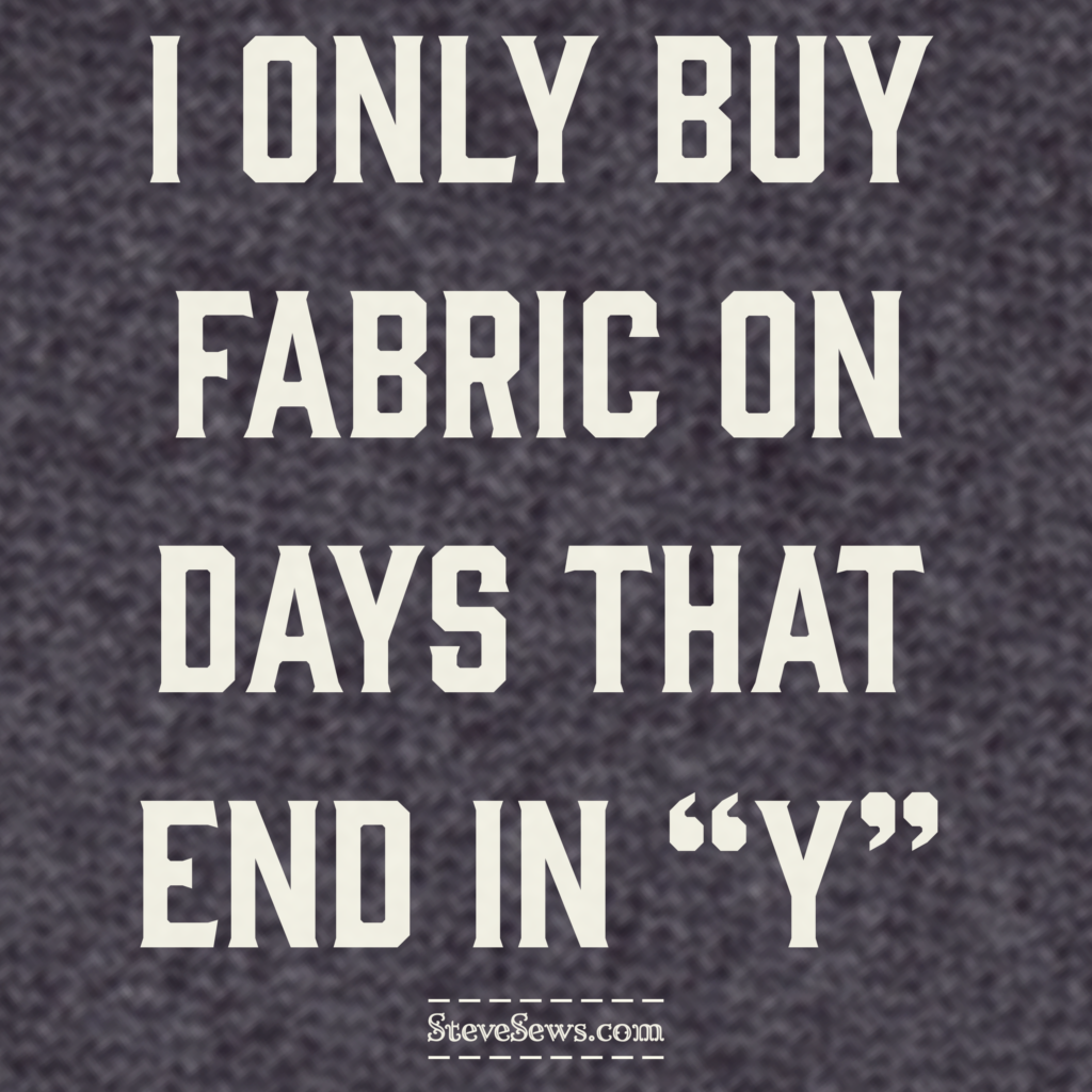 I only buy fabric on days that end in “Y”. 