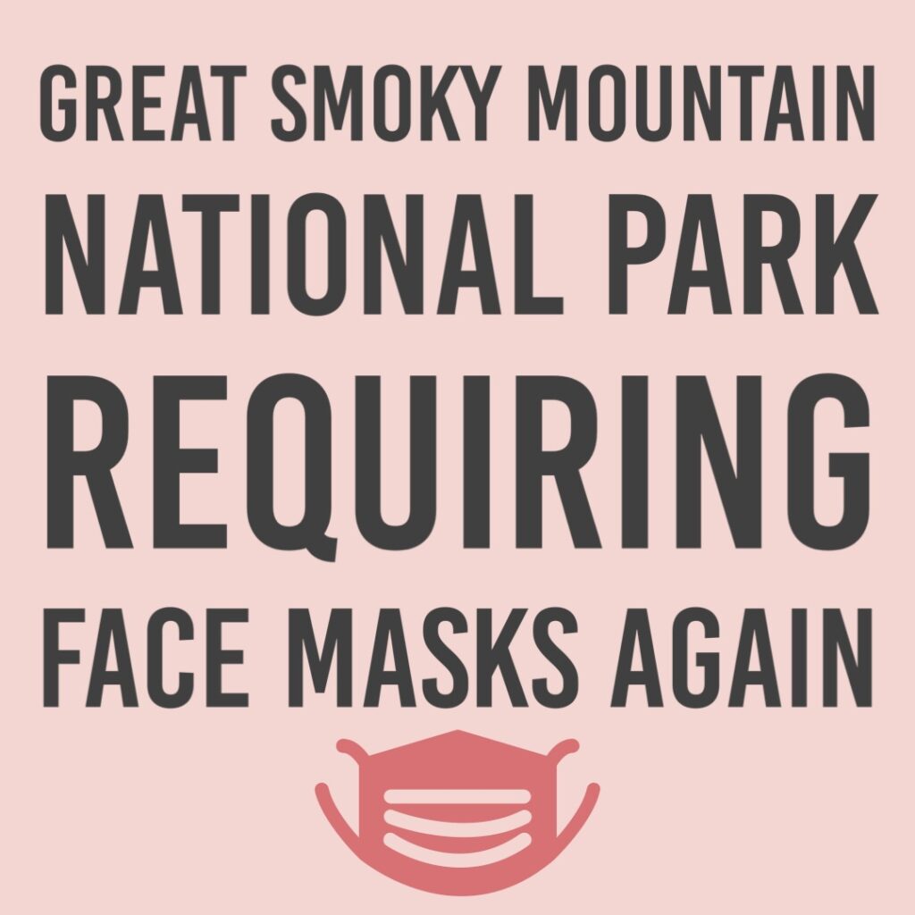 Great Smoky Mountain National Park requiring face masks again - Consistent with CDC guidance regarding areas of substantial or high transmission, visitors to Great Smoky Mountains National Park, regardless of vaccination status, are required to wear a mask inside all park buildings.