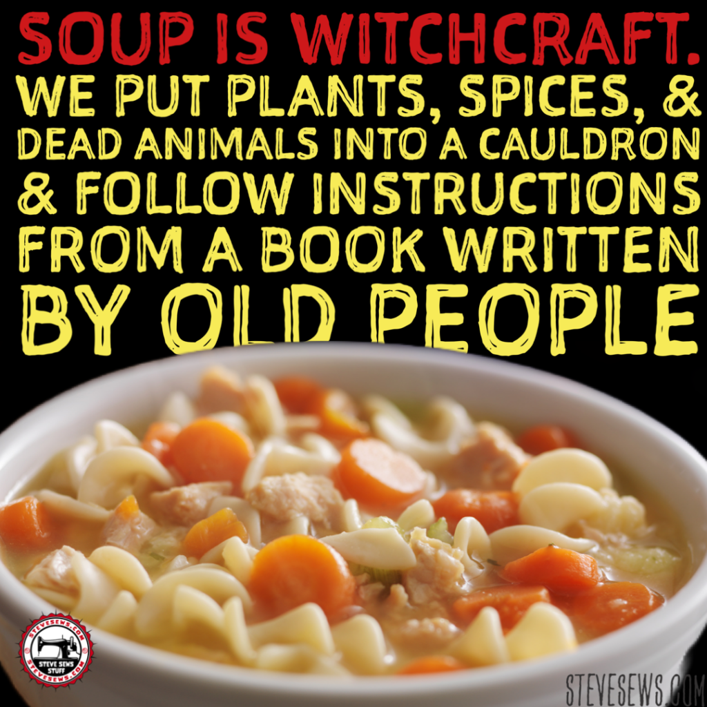 Soup is witchcraft. We put plants, spices, & dead animals into a cauldron & follow instructions from a book written by old people.