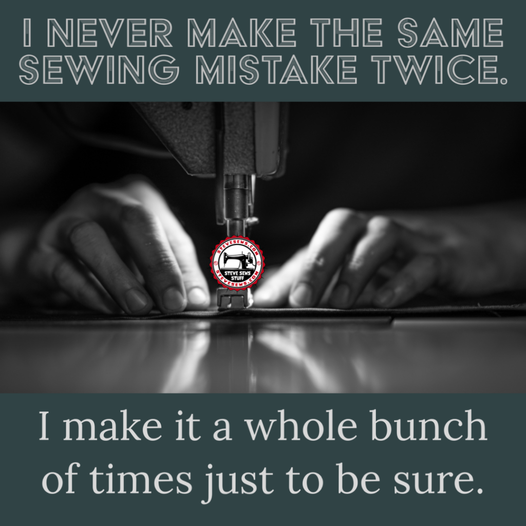 I never make the same sewing mistake twice. I make it a whole bunch of times to make sure. 