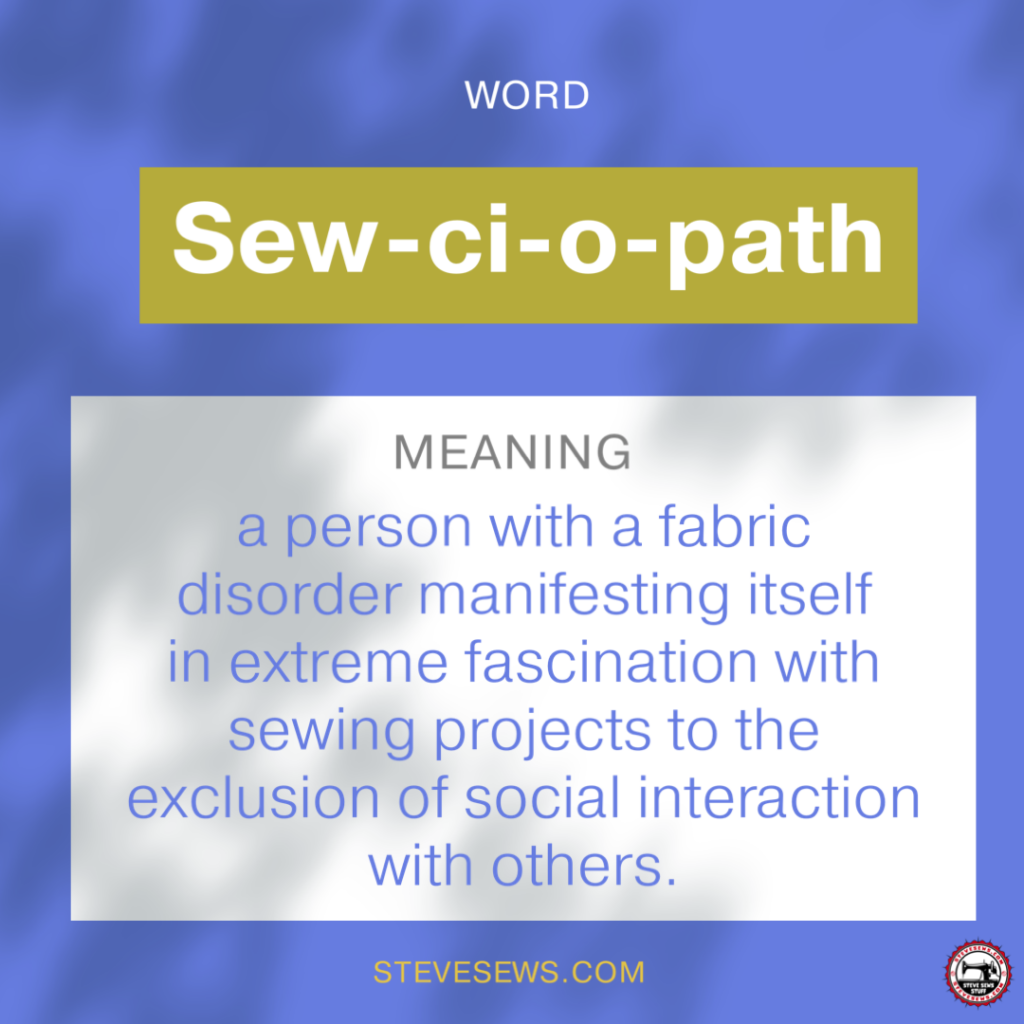 Sewciopath (Sew-ci-o-path) - Noun - a person with a fabric disorder manifesting itself in extreme fascination with sewing projects to the exclusion of social interaction with others. #sewciopath 